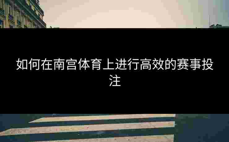 如何在南宫体育上进行高效的赛事投注