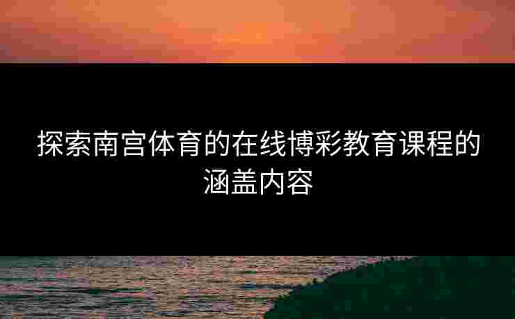 探索南宫体育的在线博彩教育课程的涵盖内容