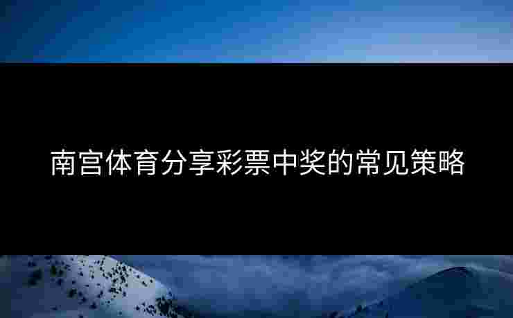 南宫体育分享彩票中奖的常见策略