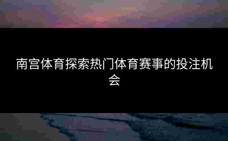 南宫体育探索热门体育赛事的投注机会