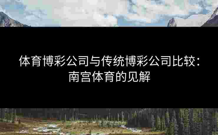 体育博彩公司与传统博彩公司比较：南宫体育的见解