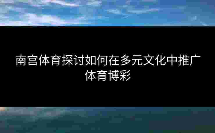 南宫体育探讨如何在多元文化中推广体育博彩