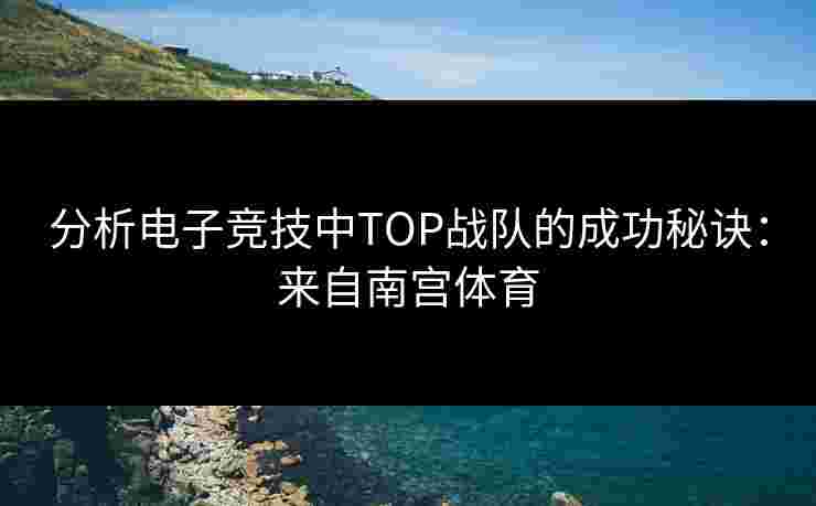 分析电子竞技中TOP战队的成功秘诀：来自南宫体育
