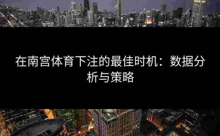 在南宫体育下注的最佳时机：数据分析与策略