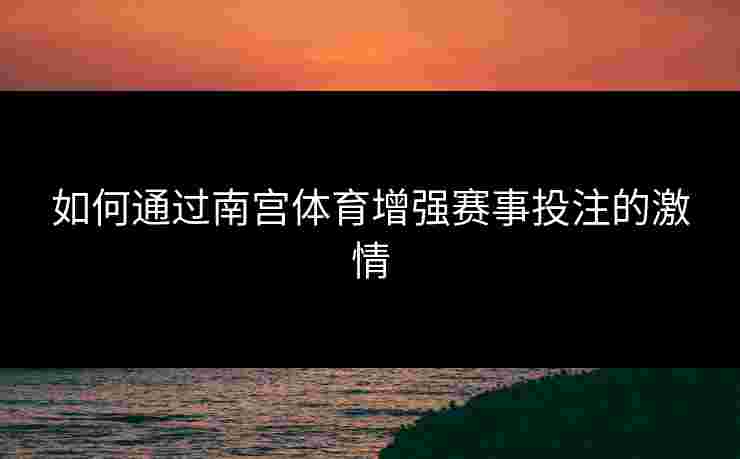 如何通过南宫体育增强赛事投注的激情