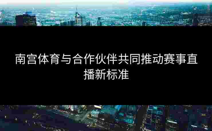南宫体育与合作伙伴共同推动赛事直播新标准