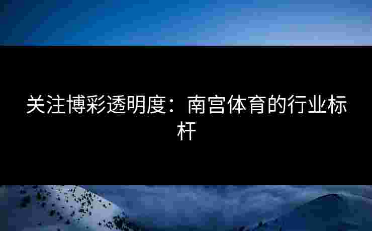 关注博彩透明度：南宫体育的行业标杆