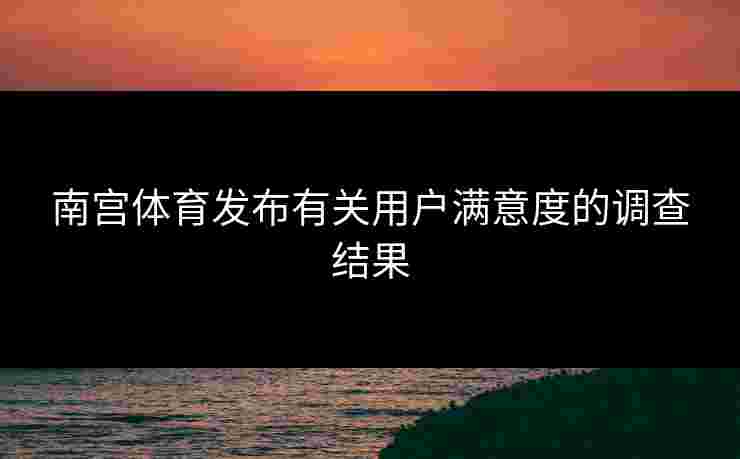 南宫体育发布有关用户满意度的调查结果