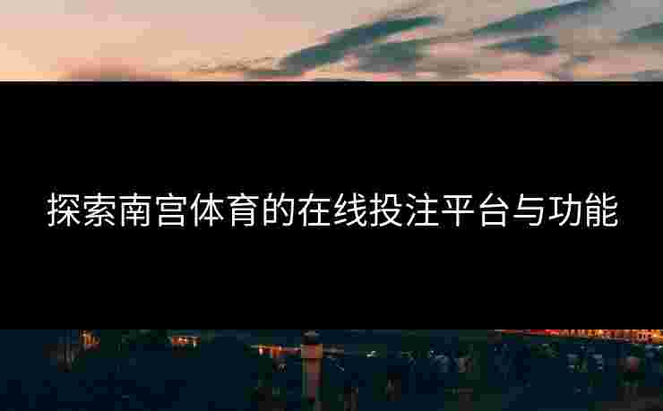 探索南宫体育的在线投注平台与功能