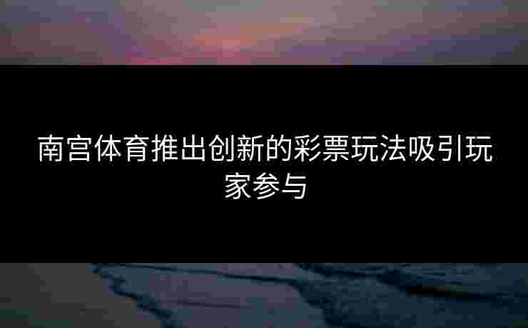 南宫体育推出创新的彩票玩法吸引玩家参与