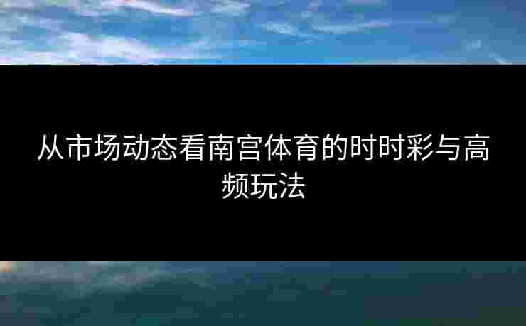 从市场动态看南宫体育的时时彩与高频玩法