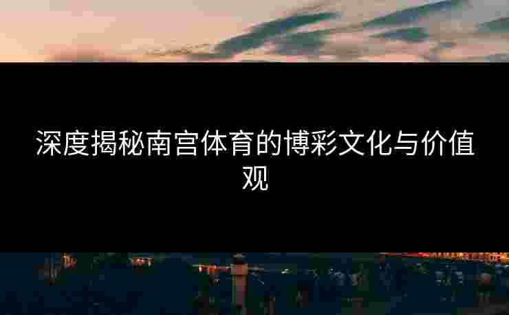 深度揭秘南宫体育的博彩文化与价值观