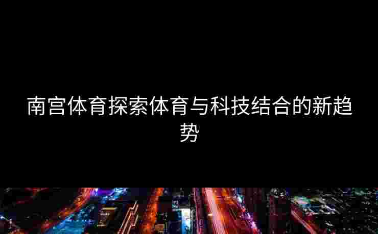 南宫体育探索体育与科技结合的新趋势