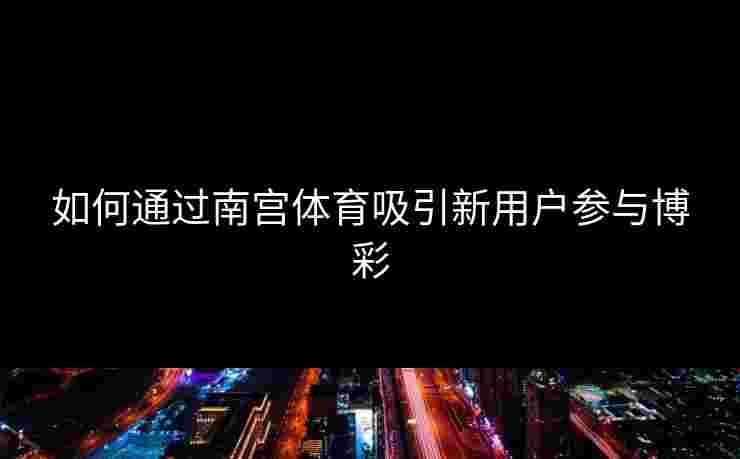 如何通过南宫体育吸引新用户参与博彩