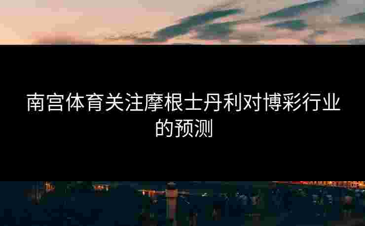 南宫体育关注摩根士丹利对博彩行业的预测