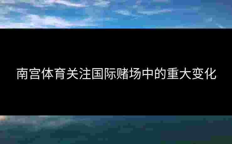 南宫体育关注国际赌场中的重大变化