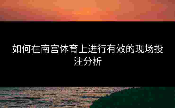 如何在南宫体育上进行有效的现场投注分析