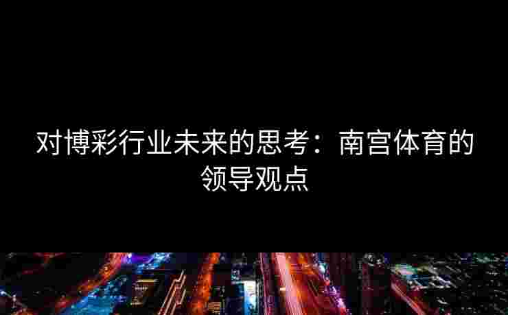 对博彩行业未来的思考：南宫体育的领导观点