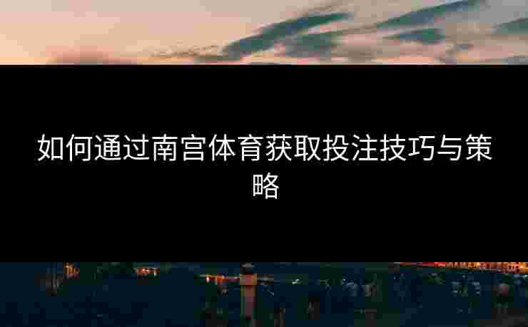 如何通过南宫体育获取投注技巧与策略