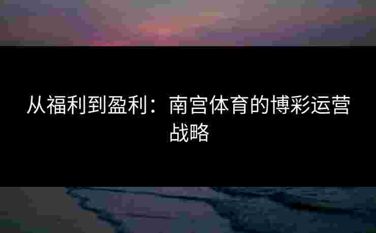 从福利到盈利：南宫体育的博彩运营战略