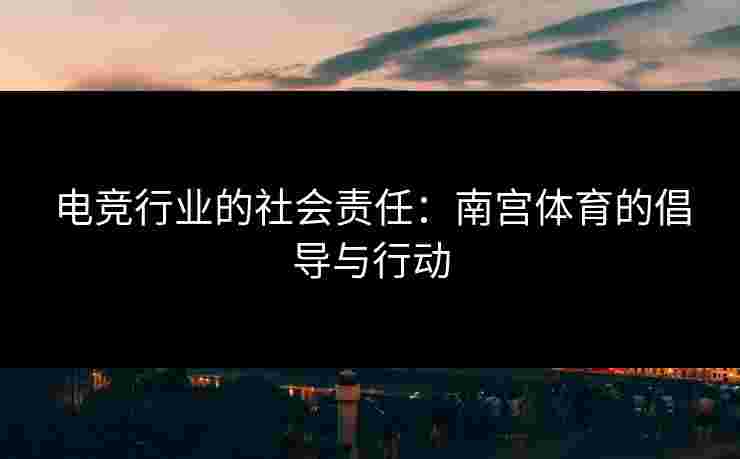 电竞行业的社会责任：南宫体育的倡导与行动