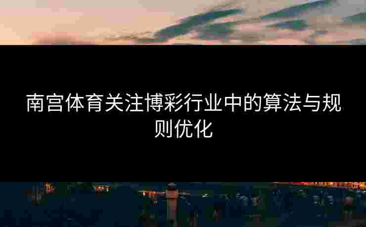 南宫体育关注博彩行业中的算法与规则优化