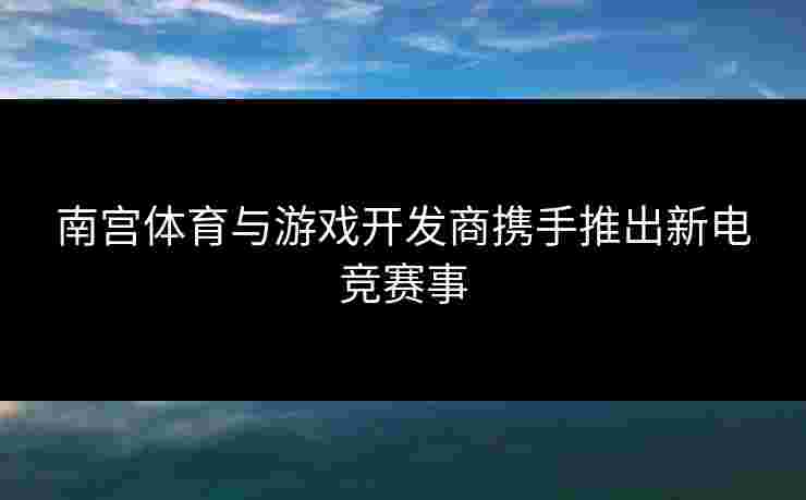 南宫体育与游戏开发商携手推出新电竞赛事 南宫体育与游戏开发商携手推出新电竞赛事