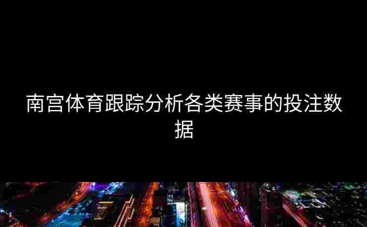 南宫体育跟踪分析各类赛事的投注数据