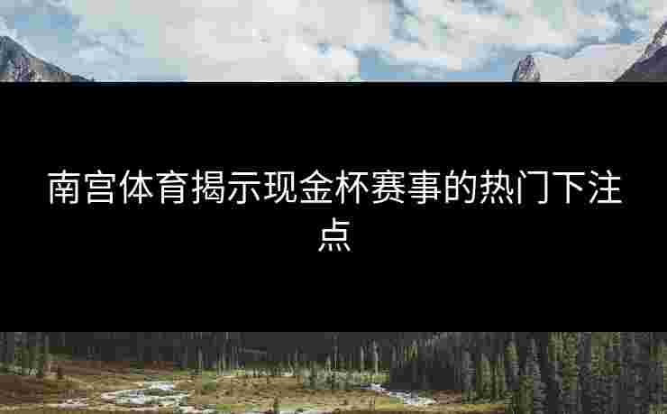 南宫体育揭示现金杯赛事的热门下注点