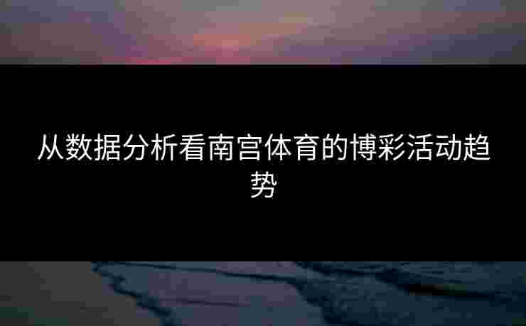 从数据分析看南宫体育的博彩活动趋势
