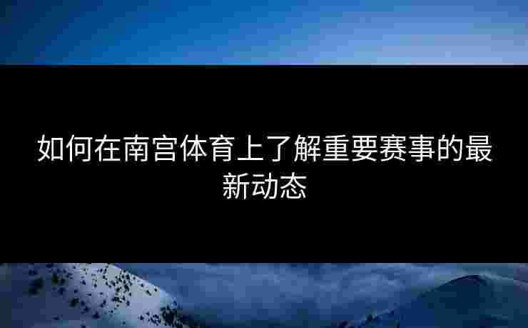 如何在南宫体育上了解重要赛事的最新动态 如何在南宫体育上了解重要赛事的最新动态