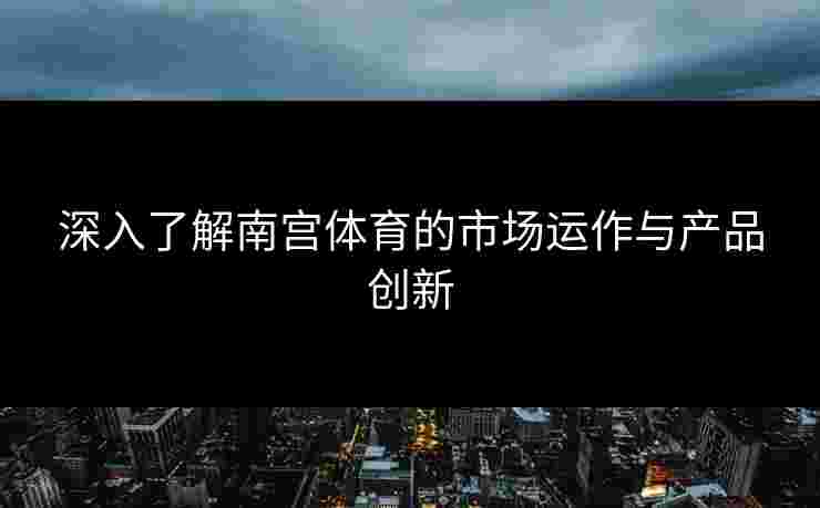 深入了解南宫体育的市场运作与产品创新 深入了解南宫体育的市场运作与产品创新