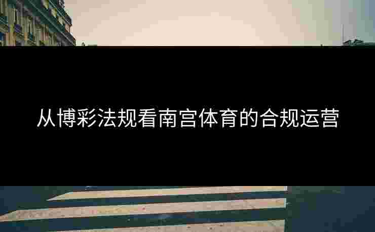 从博彩法规看南宫体育的合规运营 从博彩法规看南宫体育的合规运营