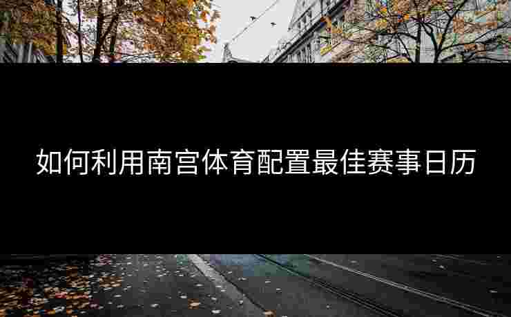 如何利用南宫体育配置最佳赛事日历