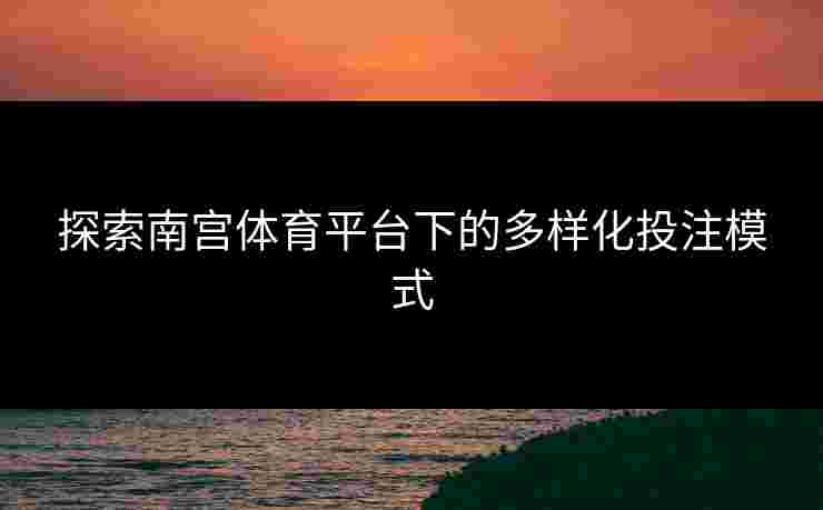 探索南宫体育平台下的多样化投注模式