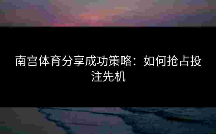 南宫体育分享成功策略：如何抢占投注先机