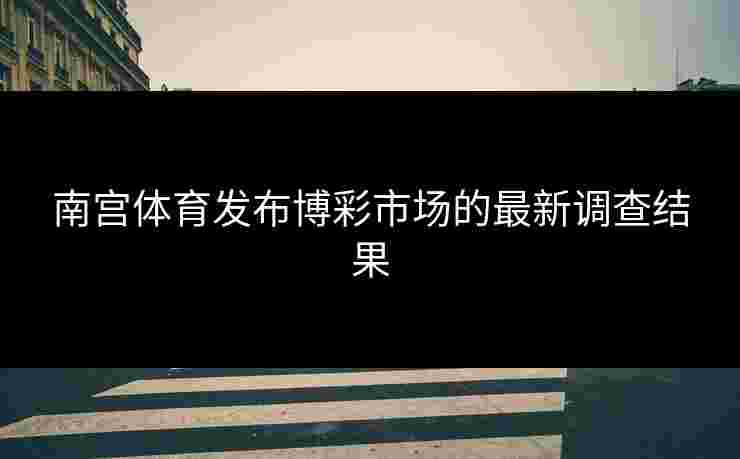 南宫体育发布博彩市场的最新调查结果