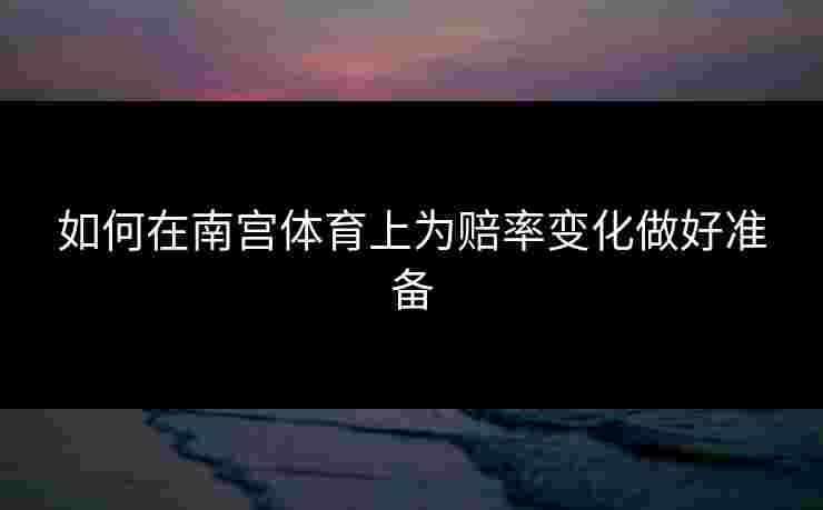 如何在南宫体育上为赔率变化做好准备