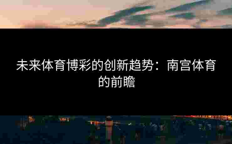未来体育博彩的创新趋势：南宫体育的前瞻