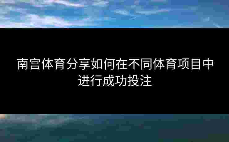 南宫体育分享如何在不同体育项目中进行成功投注