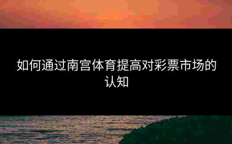 如何通过南宫体育提高对彩票市场的认知
