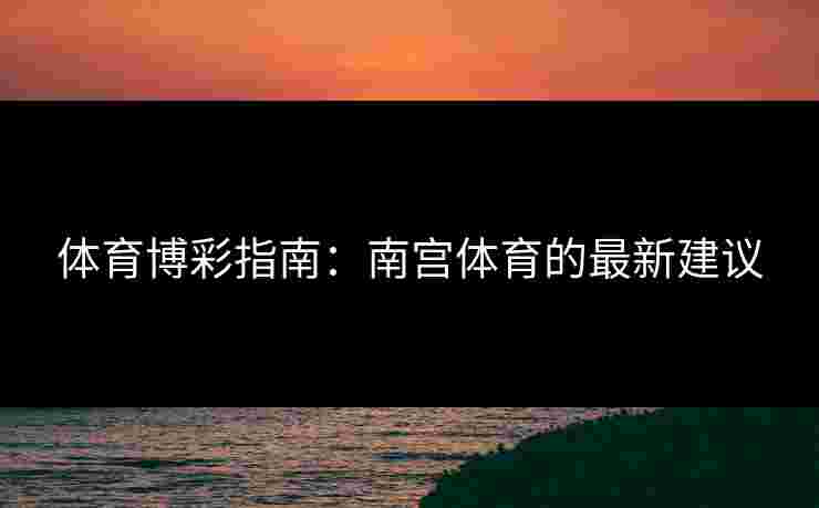 体育博彩指南：南宫体育的最新建议