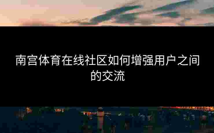 南宫体育在线社区如何增强用户之间的交流