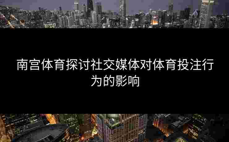 南宫体育探讨社交媒体对体育投注行为的影响